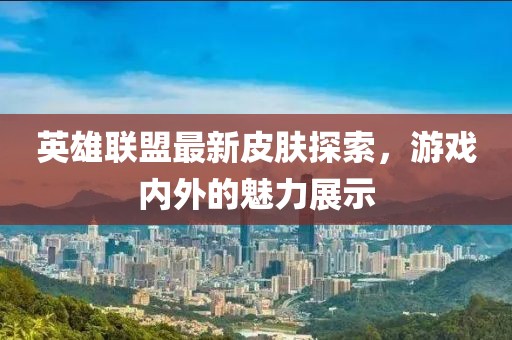 英雄联盟最新皮肤探索，游戏内外的魅力展示
