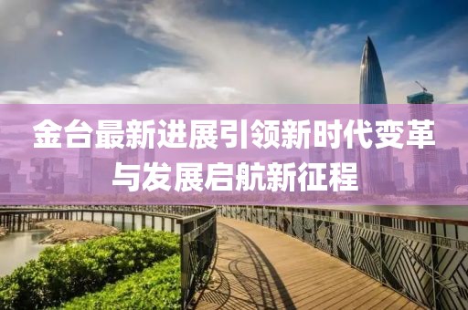 金台最新进展引领新时代变革与发展启航新征程