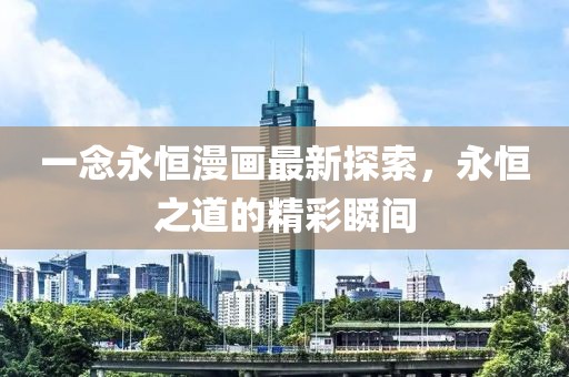 一念永恒漫画最新探索，永恒之道的精彩瞬间