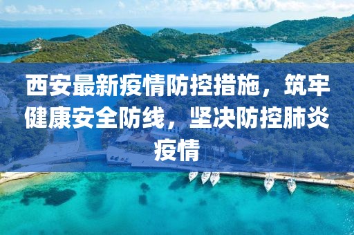 西安最新疫情防控措施，筑牢健康安全防线，坚决防控肺炎疫情