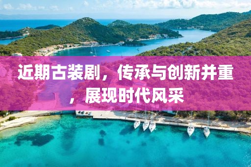 近期古装剧，传承与创新并重，展现时代风采