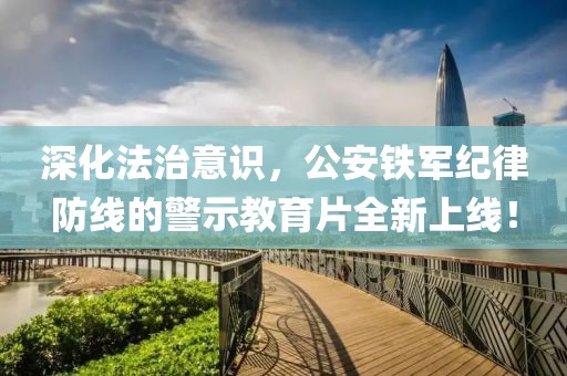 深化法治意识，公安铁军纪律防线的警示教育片全新上线！