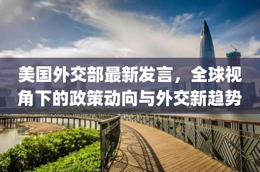 美国外交部最新发言，全球视角下的政策动向与外交新趋势