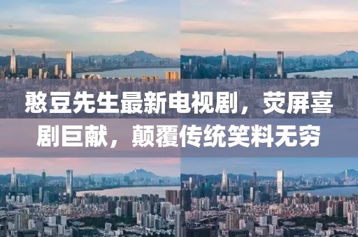憨豆先生最新电视剧，荧屏喜剧巨献，颠覆传统笑料无穷