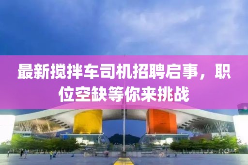 最新搅拌车司机招聘启事，职位空缺等你来挑战