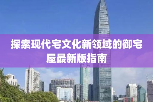探索现代宅文化新领域的御宅屋最新版指南