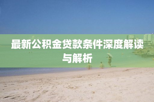 最新公积金贷款条件深度解读与解析