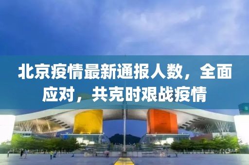 北京疫情最新通报人数，全面应对，共克时艰战疫情
