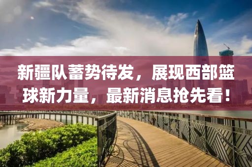 新疆队蓄势待发，展现西部篮球新力量，最新消息抢先看！
