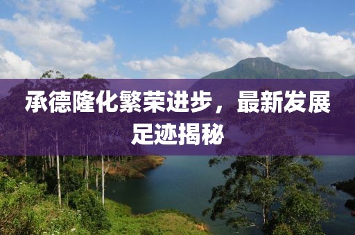 承德隆化繁荣进步，最新发展足迹揭秘