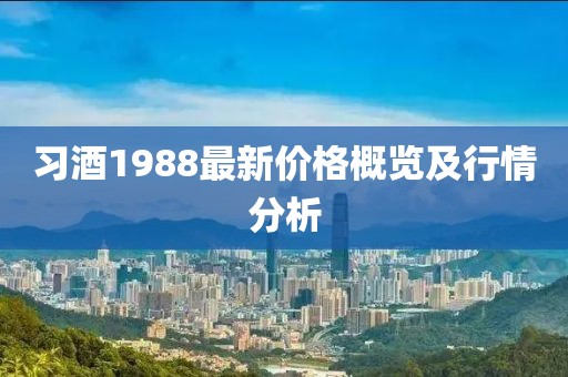 习酒1988最新价格概览及行情分析