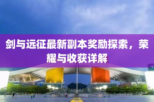 剑与远征最新副本奖励探索，荣耀与收获详解
