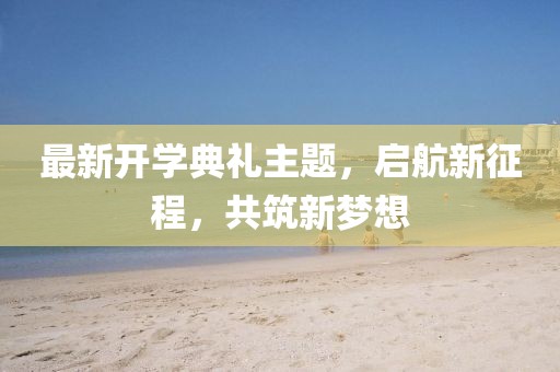 最新开学典礼主题，启航新征程，共筑新梦想