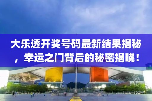 大乐透开奖号码最新结果揭秘，幸运之门背后的秘密揭晓！
