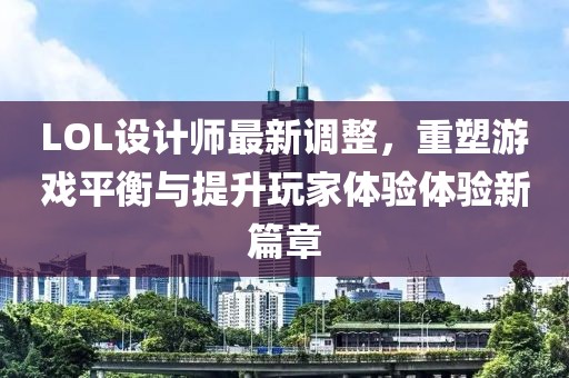 LOL设计师最新调整，重塑游戏平衡与提升玩家体验体验新篇章