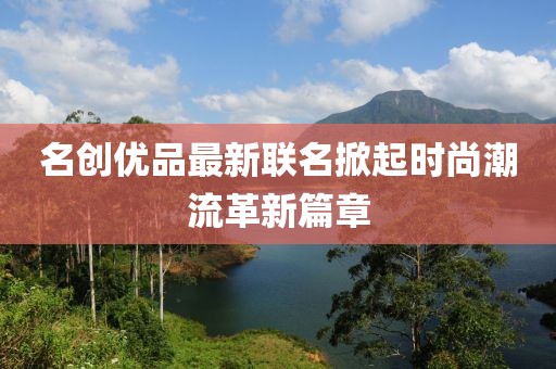 名创优品最新联名掀起时尚潮流革新篇章