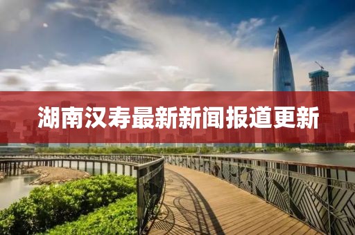 湖南汉寿最新新闻报道更新