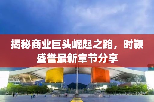 揭秘商业巨头崛起之路，时颖盛誉最新章节分享