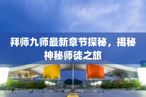 拜师九师最新章节探秘，揭秘神秘师徒之旅
