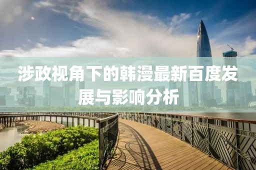 涉政视角下的韩漫最新百度发展与影响分析