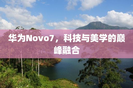 华为Novo7，科技与美学的巅峰融合