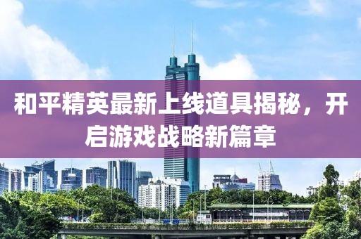 和平精英最新上线道具揭秘，开启游戏战略新篇章