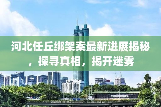 河北任丘绑架案最新进展揭秘，探寻真相，揭开迷雾