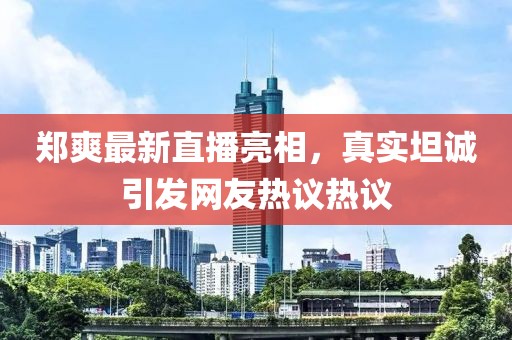 郑爽最新直播亮相，真实坦诚引发网友热议热议