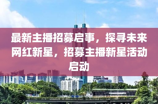 最新主播招募启事，探寻未来网红新星，招募主播新星活动启动