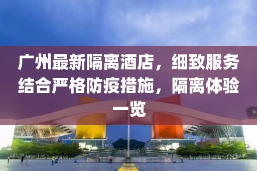 广州最新隔离酒店，细致服务结合严格防疫措施，隔离体验一览