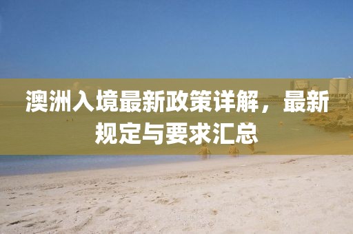 澳洲入境最新政策详解，最新规定与要求汇总
