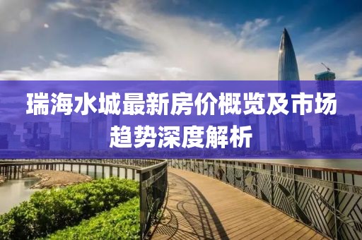 瑞海水城最新房价概览及市场趋势深度解析