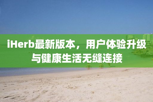 iHerb最新版本，用户体验升级与健康生活无缝连接