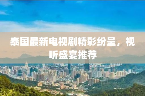 泰国最新电视剧精彩纷呈，视听盛宴推荐
