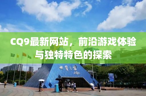 CQ9最新网站，前沿游戏体验与独特特色的探索