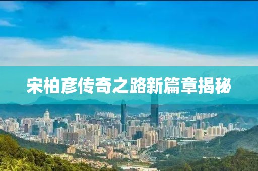 宋柏彦传奇之路新篇章揭秘