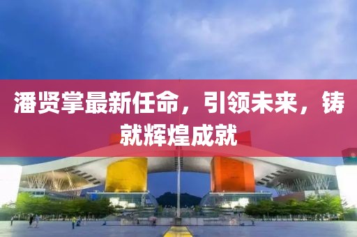 潘贤掌最新任命，引领未来，铸就辉煌成就