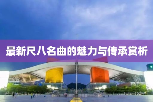 最新尺八名曲的魅力与传承赏析