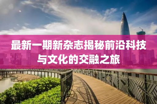 最新一期新杂志揭秘前沿科技与文化的交融之旅