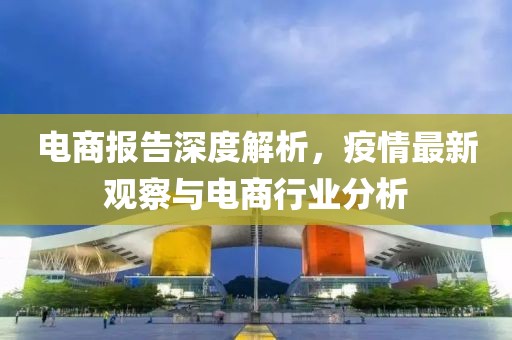 电商报告深度解析，疫情最新观察与电商行业分析