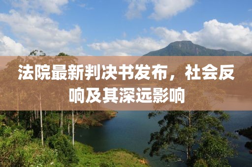 法院最新判决书发布，社会反响及其深远影响