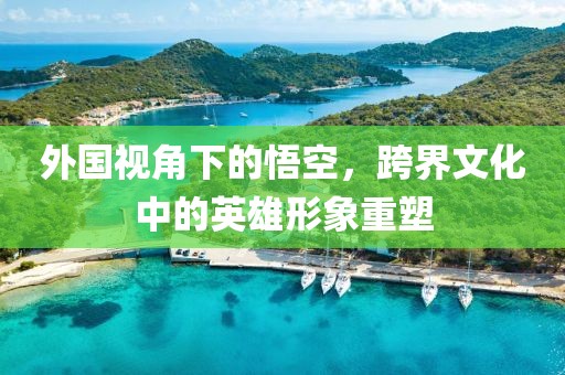 外国视角下的悟空，跨界文化中的英雄形象重塑