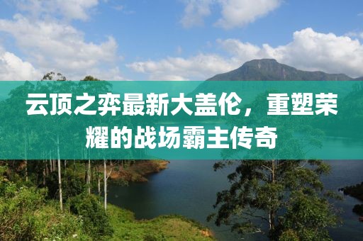 云顶之弈最新大盖伦，重塑荣耀的战场霸主传奇