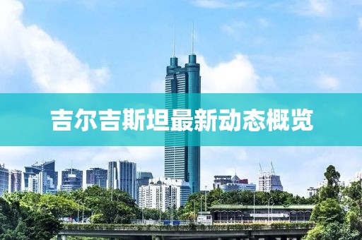 吉尔吉斯坦最新动态概览