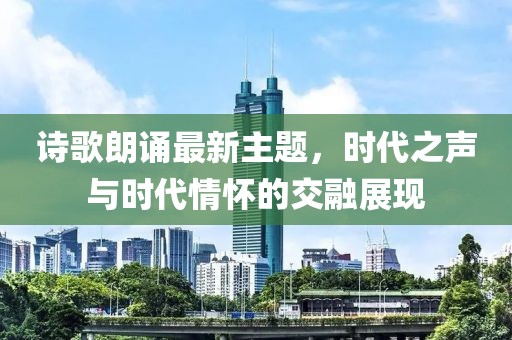 诗歌朗诵最新主题，时代之声与时代情怀的交融展现