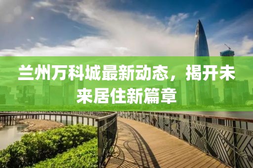 兰州万科城最新动态，揭开未来居住新篇章