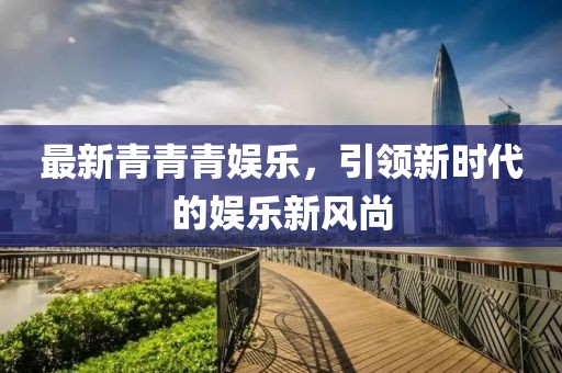 最新青青青娱乐，引领新时代的娱乐新风尚