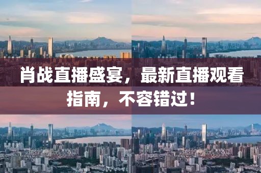 肖战直播盛宴，最新直播观看指南，不容错过！