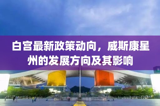 白宫最新政策动向，威斯康星州的发展方向及其影响