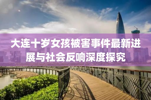 大连十岁女孩被害事件最新进展与社会反响深度探究